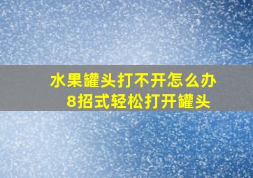 水果罐头打不开怎么办 8招式轻松打开罐头